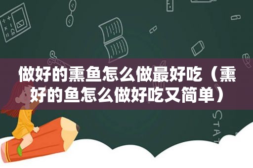 做好的熏鱼怎么做最好吃（熏好的鱼怎么做好吃又简单）