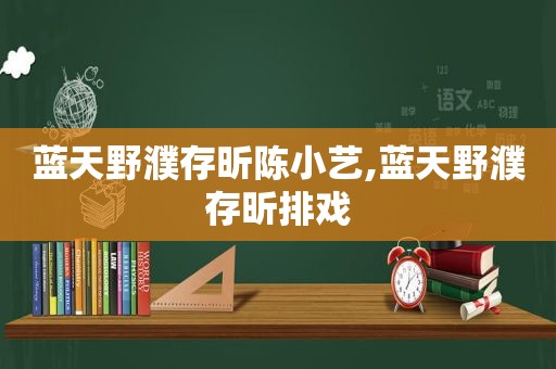 蓝天野濮存昕陈小艺,蓝天野濮存昕排戏