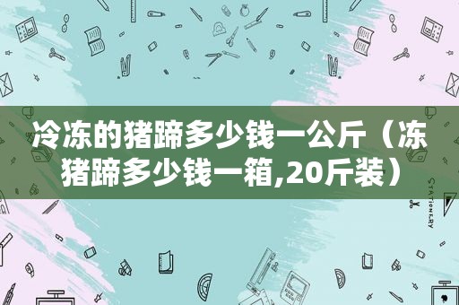 冷冻的猪蹄多少钱一公斤（冻猪蹄多少钱一箱,20斤装）