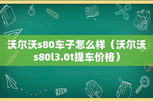 沃尔沃s80车子怎么样（沃尔沃s80l3.0t提车价格）