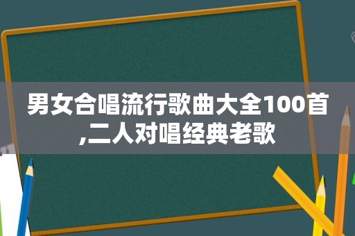 男女合唱流行歌曲大全100首,二人对唱经典老歌