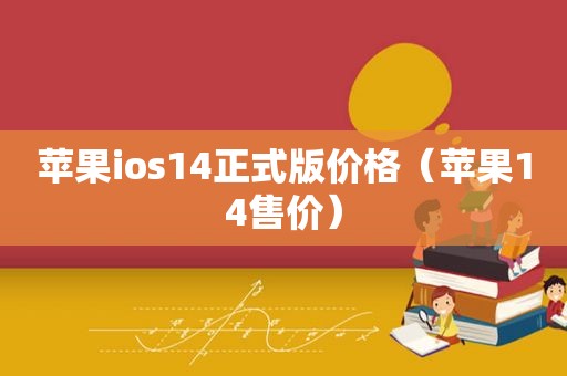 苹果ios14正式版价格（苹果14售价）