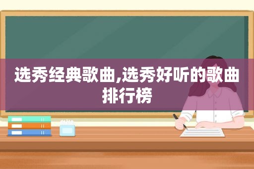 选秀经典歌曲,选秀好听的歌曲排行榜