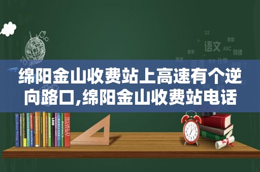 绵阳金山收费站上高速有个逆向路口,绵阳金山收费站电话