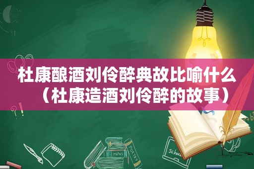 杜康酿酒刘伶醉典故比喻什么（杜康造酒刘伶醉的故事）