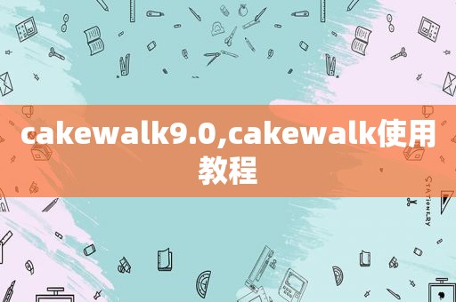 cakewalk9.0,cakewalk使用教程