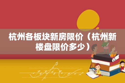 杭州各板块新房限价（杭州新楼盘限价多少）