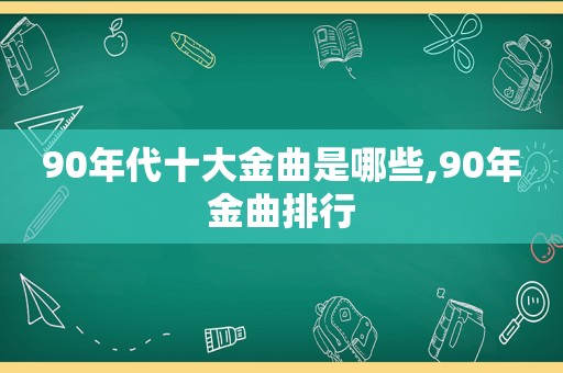 90年代十大金曲是哪些,90年金曲排行