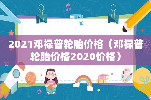 2021邓禄普轮胎价格（邓禄普轮胎价格2020价格）