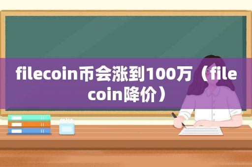 filecoin币会涨到100万（filecoin降价）