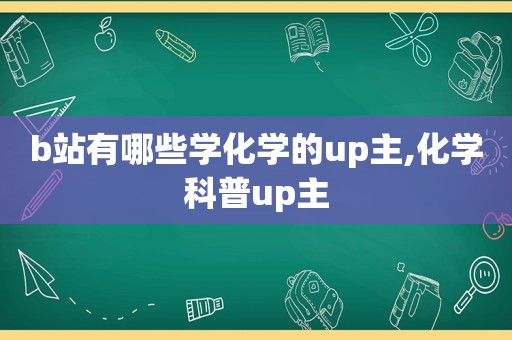 b站有哪些学化学的up主,化学科普up主