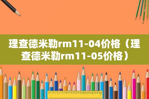 理查德米勒rm11-04价格（理查德米勒rm11-05价格）