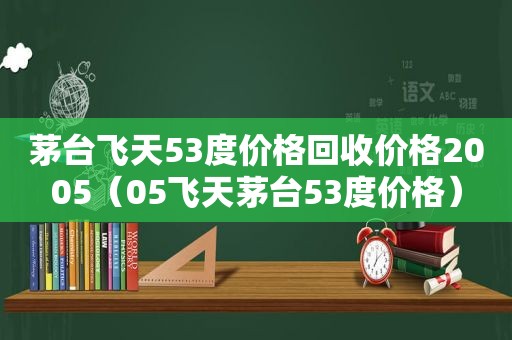 茅台飞天53度价格回收价格2005（05飞天茅台53度价格）