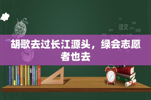 胡歌去过长江源头，绿会志愿者也去