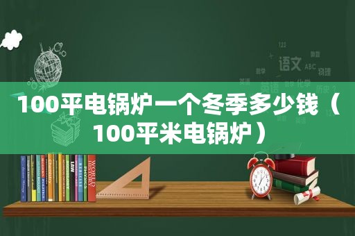 100平电锅炉一个冬季多少钱（100平米电锅炉）