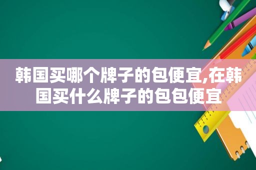 韩国买哪个牌子的包便宜,在韩国买什么牌子的包包便宜