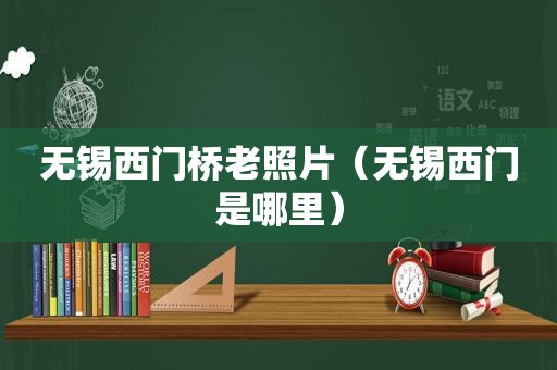 无锡西门桥老照片（无锡西门是哪里）