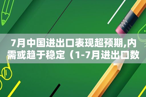 7月中国进出口表现超预期,内需或趋于稳定（1-7月进出口数据）