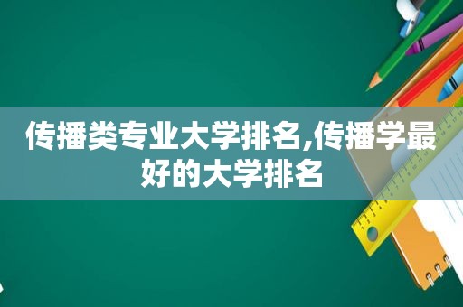 传播类专业大学排名,传播学最好的大学排名