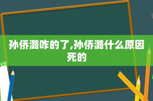 孙侨潞咋的了,孙侨潞什么原因死的