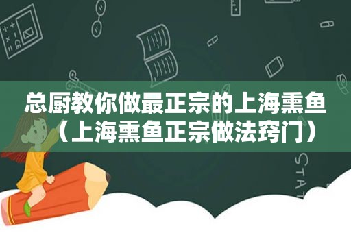 总厨教你做最正宗的上海熏鱼（上海熏鱼正宗做法窍门）