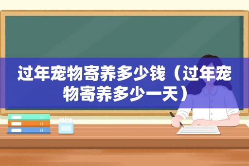 过年宠物寄养多少钱（过年宠物寄养多少一天）