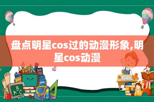 盘点明星cos过的动漫形象,明星cos动漫