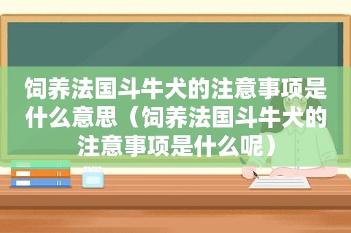 饲养法国 *** 犬的注意事项是什么意思（饲养法国 *** 犬的注意事项是什么呢）