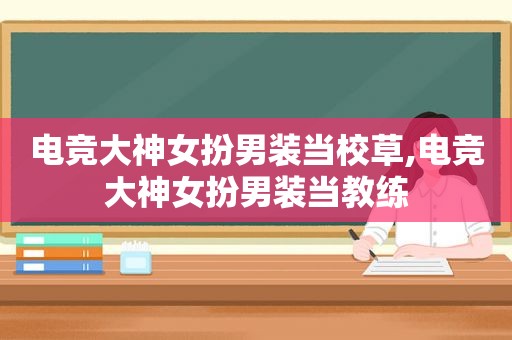 电竞大神女扮男装当校草,电竞大神女扮男装当教练