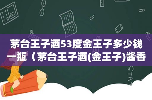 茅台王子酒53度金王子多少钱一瓶（茅台王子酒(金王子)酱香型白酒53度）