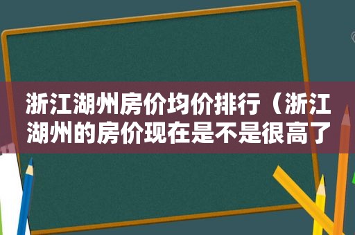 浙江湖州房价均价排行（浙江湖州的房价现在是不是很高了）