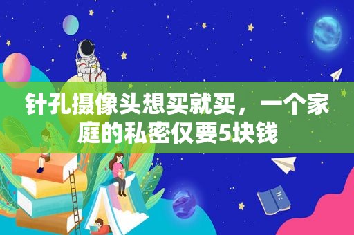 针孔摄像头想买就买，一个家庭的私密仅要5块钱