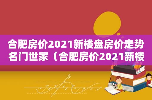 合肥房价2021新楼盘房价走势名门世家（合肥房价2021新楼盘房价走势分析）