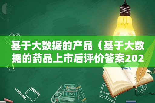 基于大数据的产品（基于大数据的药品上市后评价答案2020）