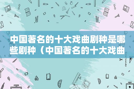 中国著名的十大戏曲剧种是哪些剧种（中国著名的十大戏曲剧种是哪些戏曲）