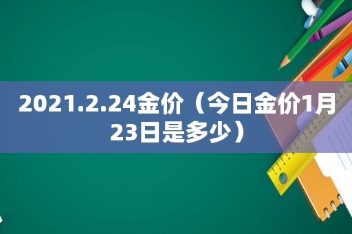 2021.2.24金价（今日金价1月23日是多少）