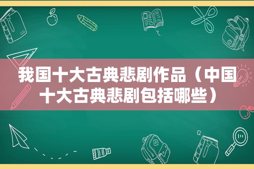 我国十大古典悲剧作品（中国十大古典悲剧包括哪些）