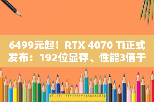 6499元起！RTX 4070 Ti正式发布：192位显存、性能3倍于3090Ti