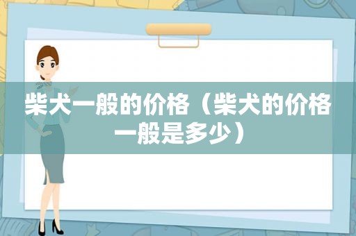 柴犬一般的价格（柴犬的价格一般是多少）