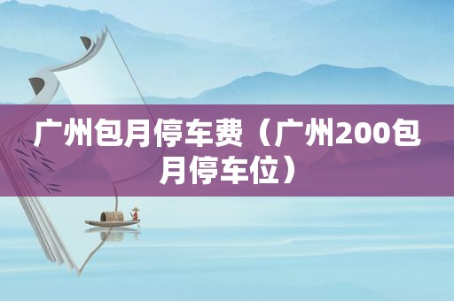 广州包月停车费（广州200包月停车位）