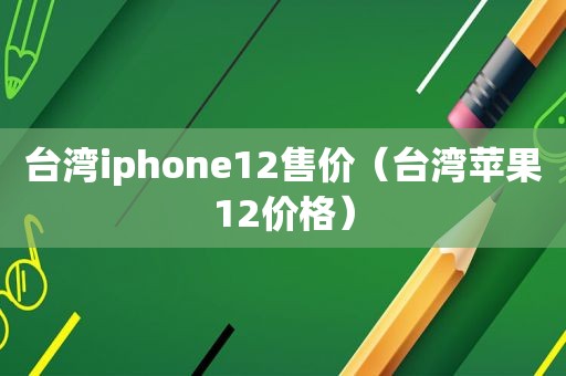 台湾iphone12售价（台湾苹果12价格）