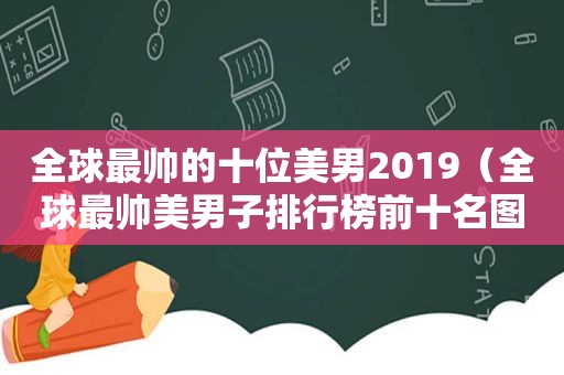 全球最帅的十位美男2019（全球最帅美男子排行榜前十名图片）