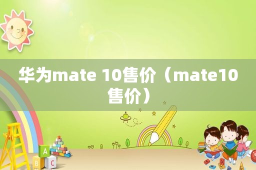 华为mate 10售价（mate10售价）