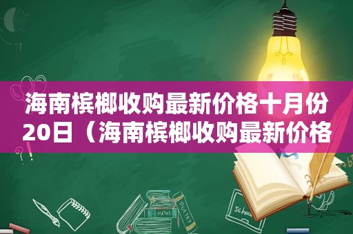 海南槟榔收购最新价格十月份20日（海南槟榔收购最新价格十月份行情）