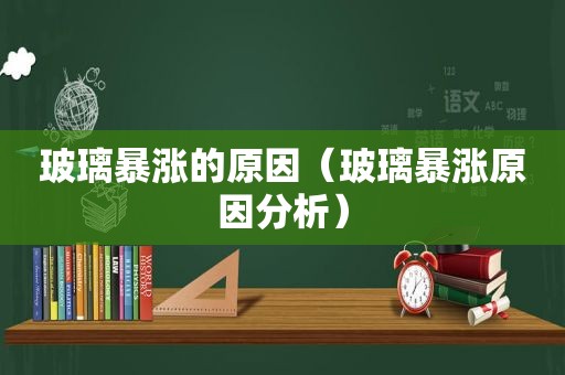 玻璃暴涨的原因（玻璃暴涨原因分析）