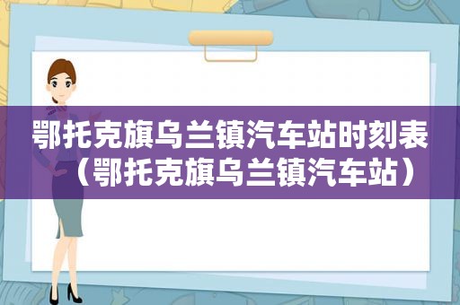 鄂托克旗乌兰镇汽车站时刻表（鄂托克旗乌兰镇汽车站）