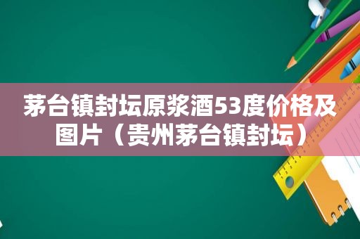 茅台镇封坛原浆酒53度价格及图片（贵州茅台镇封坛）