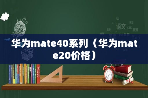 华为mate40系列（华为mate20价格）