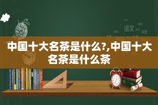 中国十大名茶是什么?,中国十大名茶是什么茶