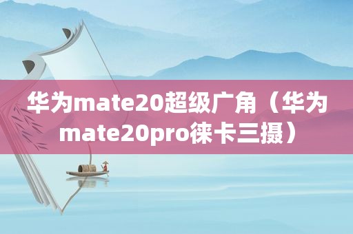 华为mate20超级广角（华为mate20pro徕卡三摄）